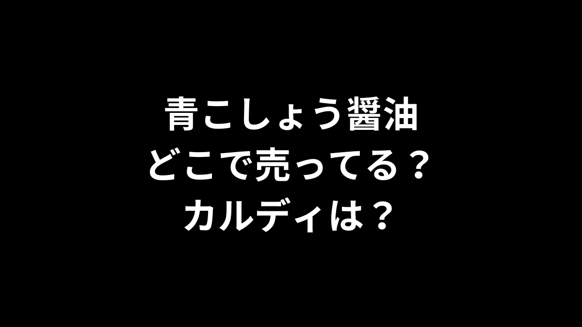 青こしょう醤油はどこで売ってる？カルディは？