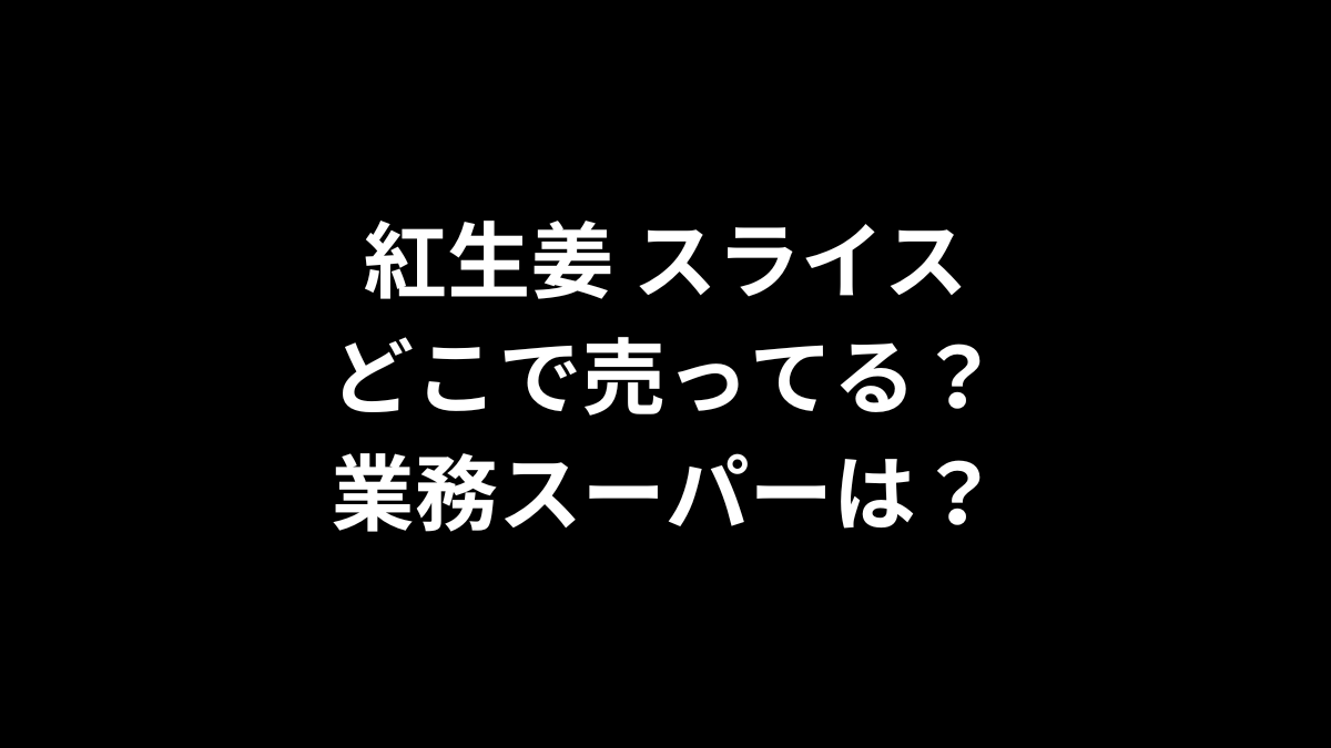 紅生姜 スライスはどこで売ってる？業務スーパーは？