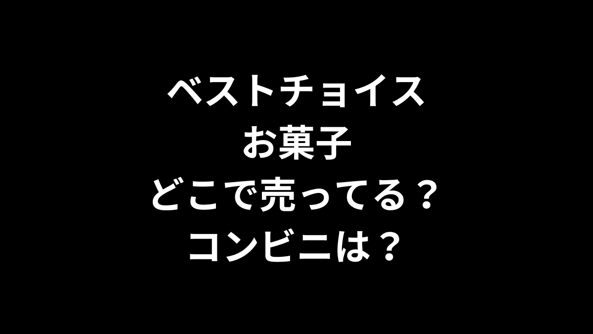 ベストチョイス お菓子はどこで売ってる？コンビニは？