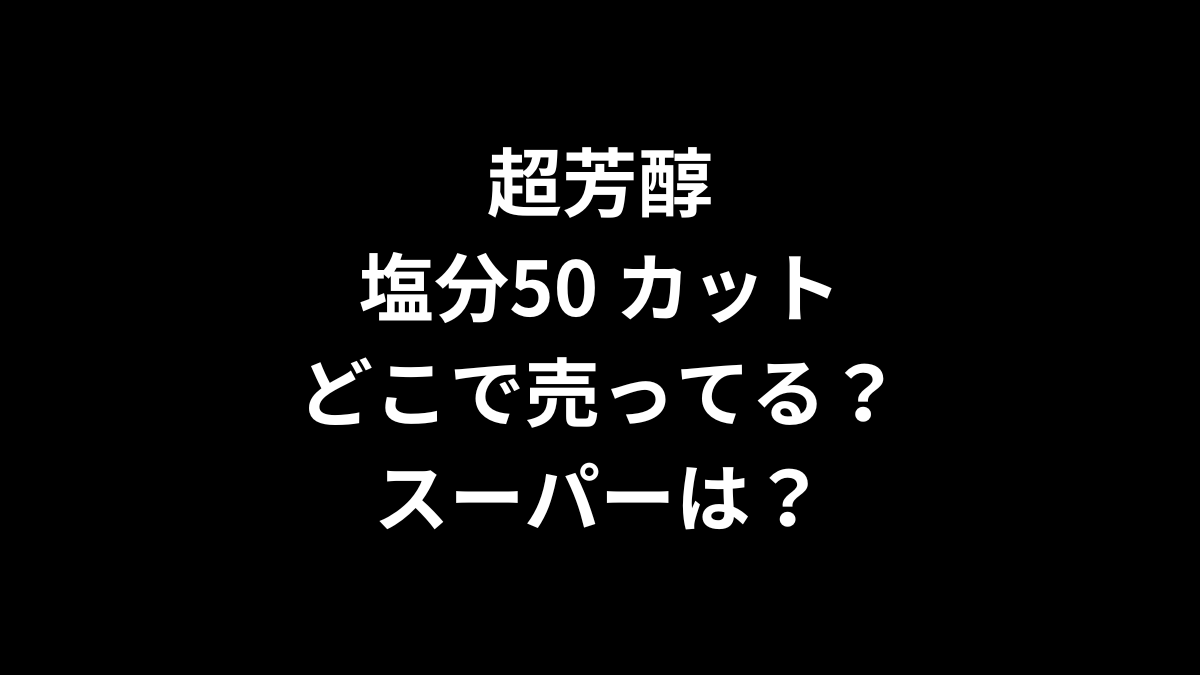 超芳醇 塩分50 カットはどこで売ってる？スーパーは？