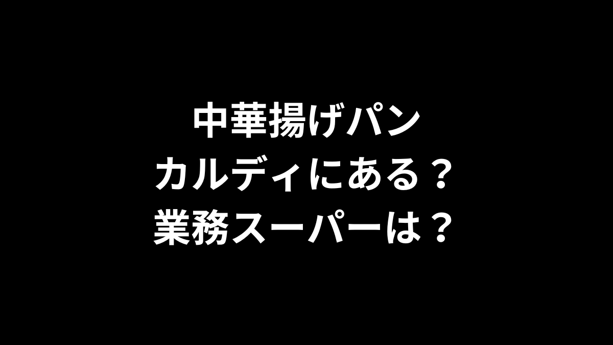 中華揚げパンはカルディにある？業務スーパーは？