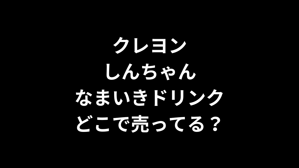 クレヨンしんちゃん なまいきドリンクはどこで売ってる？