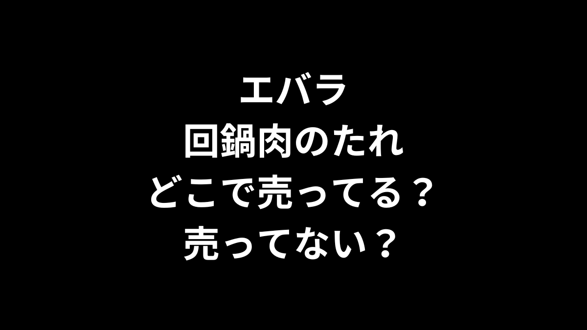 エバラ回鍋肉のたれはどこで売ってる？売ってない？