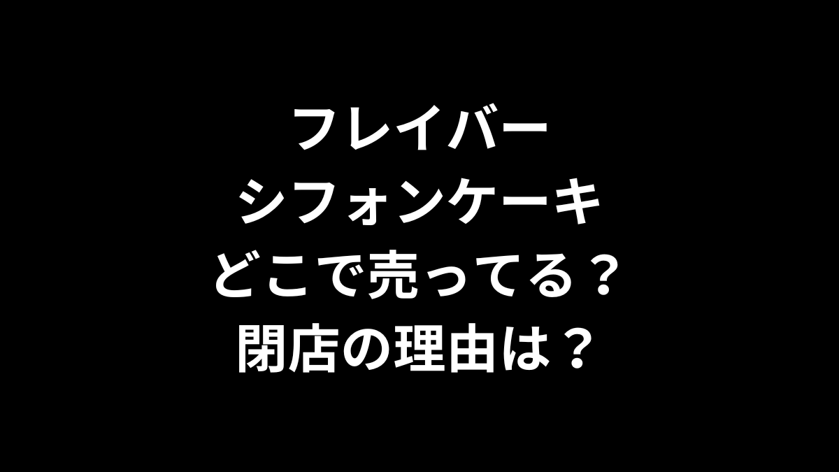 フレイバー シフォンケーキはどこで売ってる？閉店の理由は？