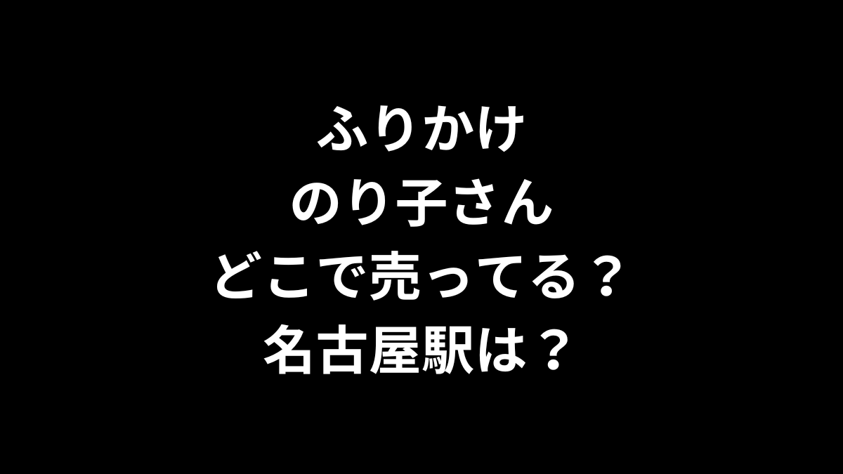 ふりかけのり子さんはどこで売ってる？名古屋駅は？