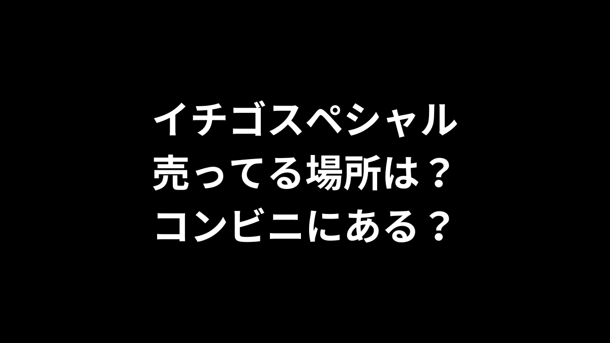 イチゴスペシャルの売ってる場所は？コンビニにある？