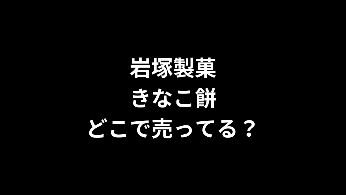 岩塚製菓 きなこ餅はどこで売ってる？