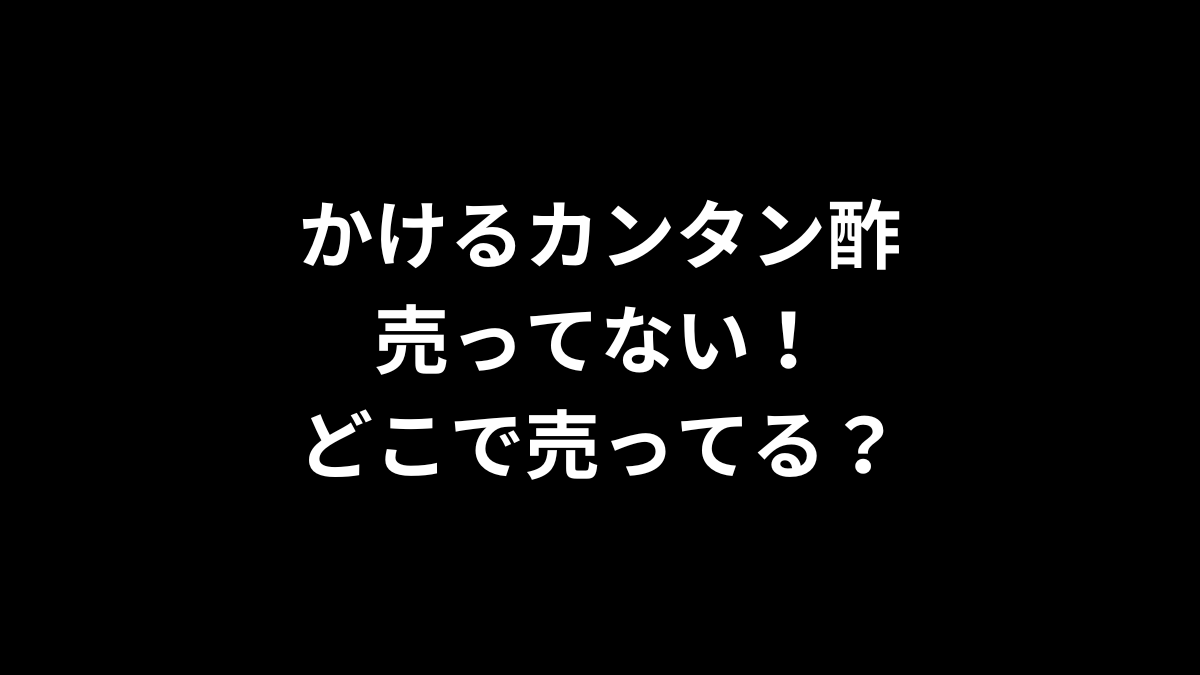 かけるカンタン酢が売ってない！どこで売ってる？