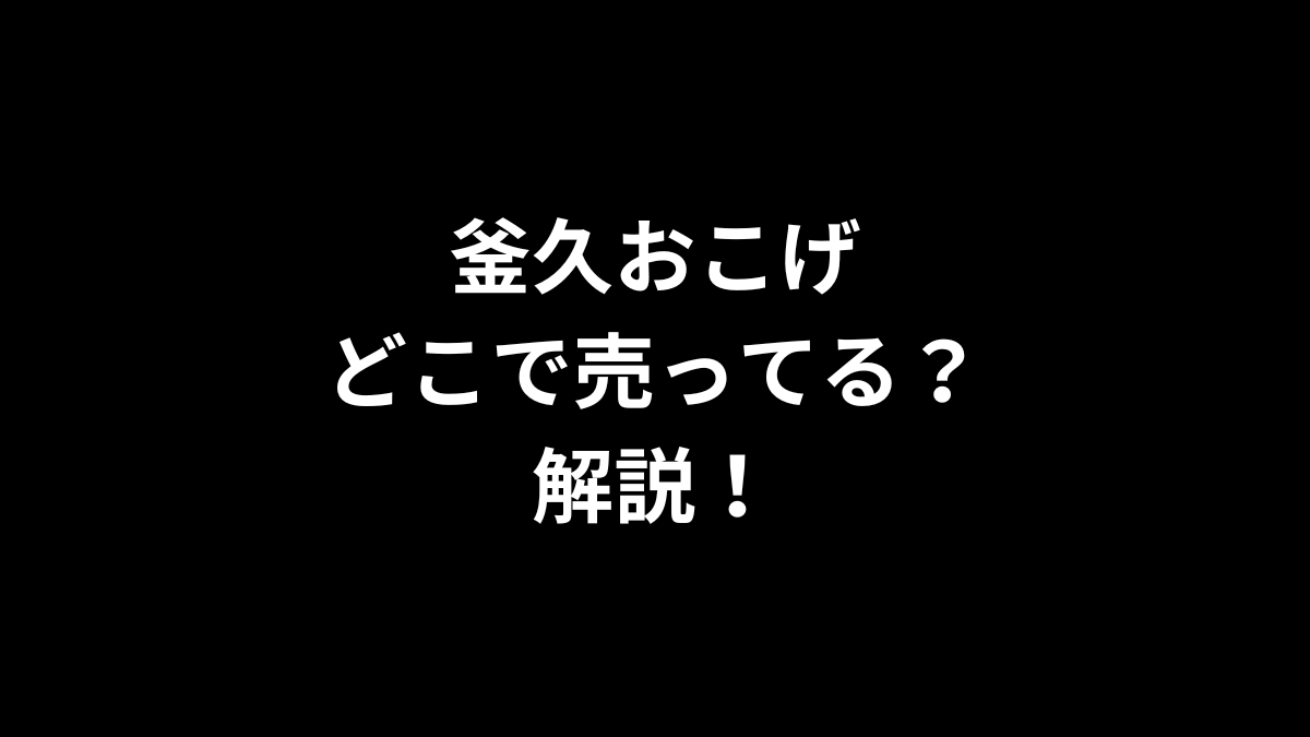 釜久おこげはどこで売ってるのかを解説！