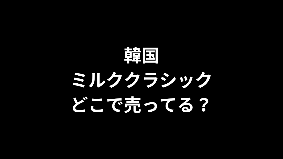 韓国 ミルククラシックはどこで売ってる？