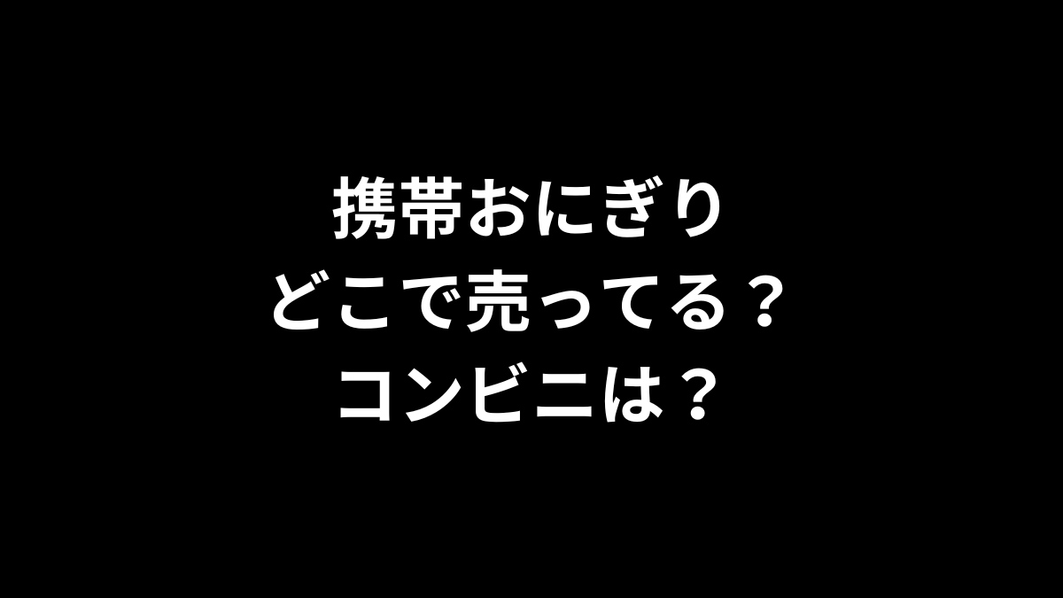 携帯おにぎりはどこで売ってる？コンビニは？