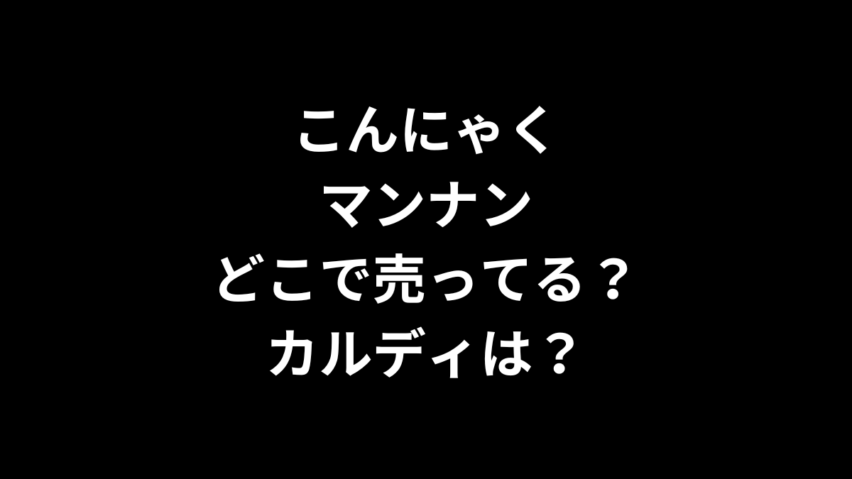 こんにゃくマンナンはどこで売ってる？カルディは？