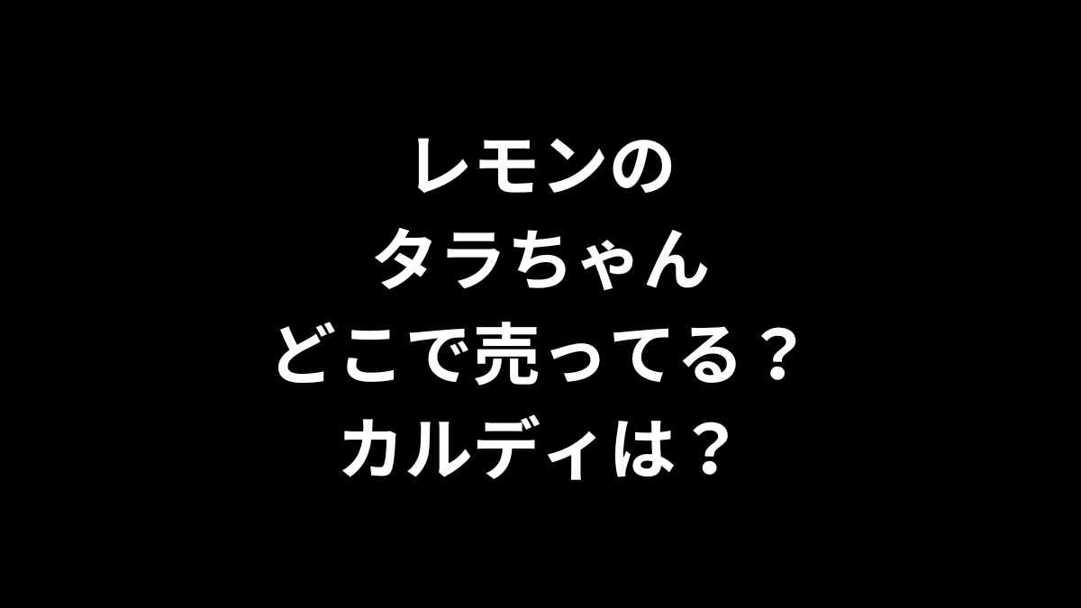 レモンのタラちゃんはどこで売ってる？カルディは？