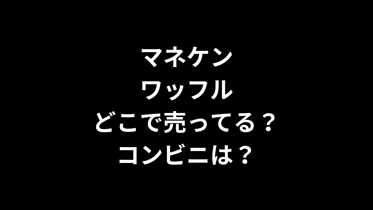 マネケンのワッフルはどこで売ってる？コンビニは？