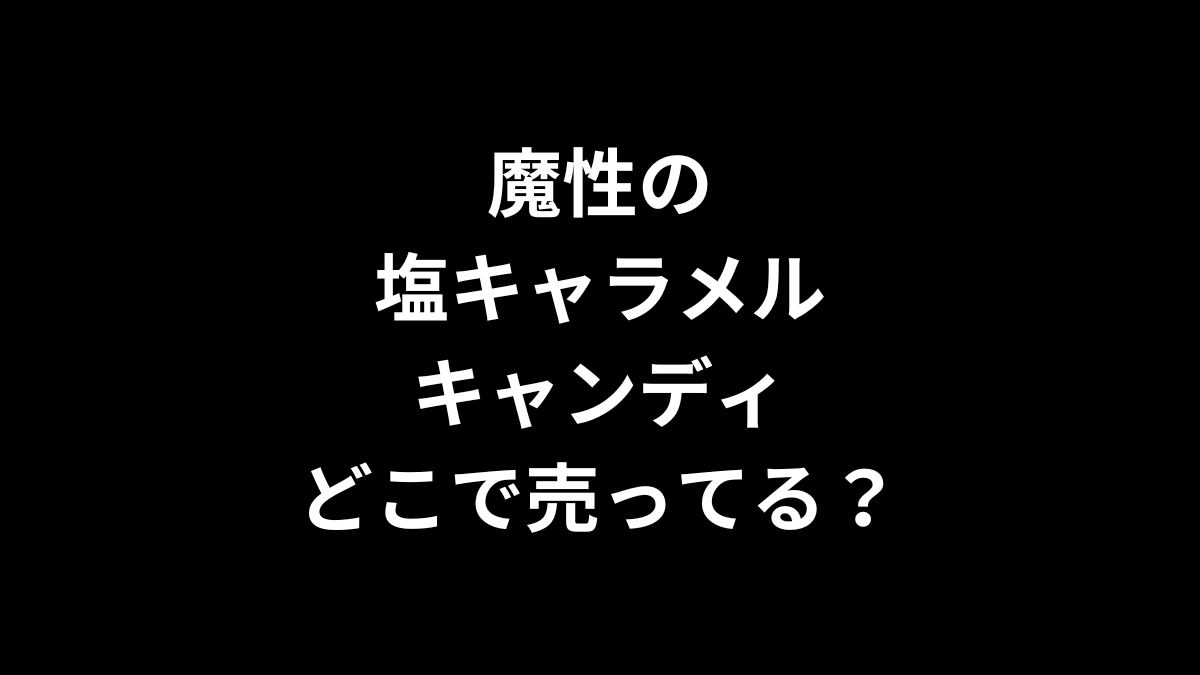魔性の塩キャラメルキャンディはどこで売ってる？