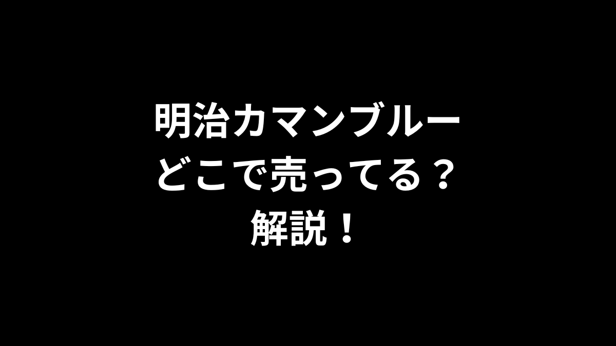 明治カマンブルーはどこで売ってるのかを解説！