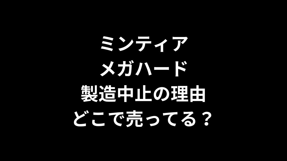 ミンティア メガハード製造中止の理由は？どこで売ってる？