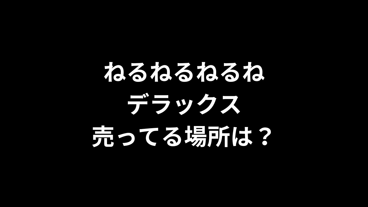 ねるねるねるねデラックスの売ってる場所は？
