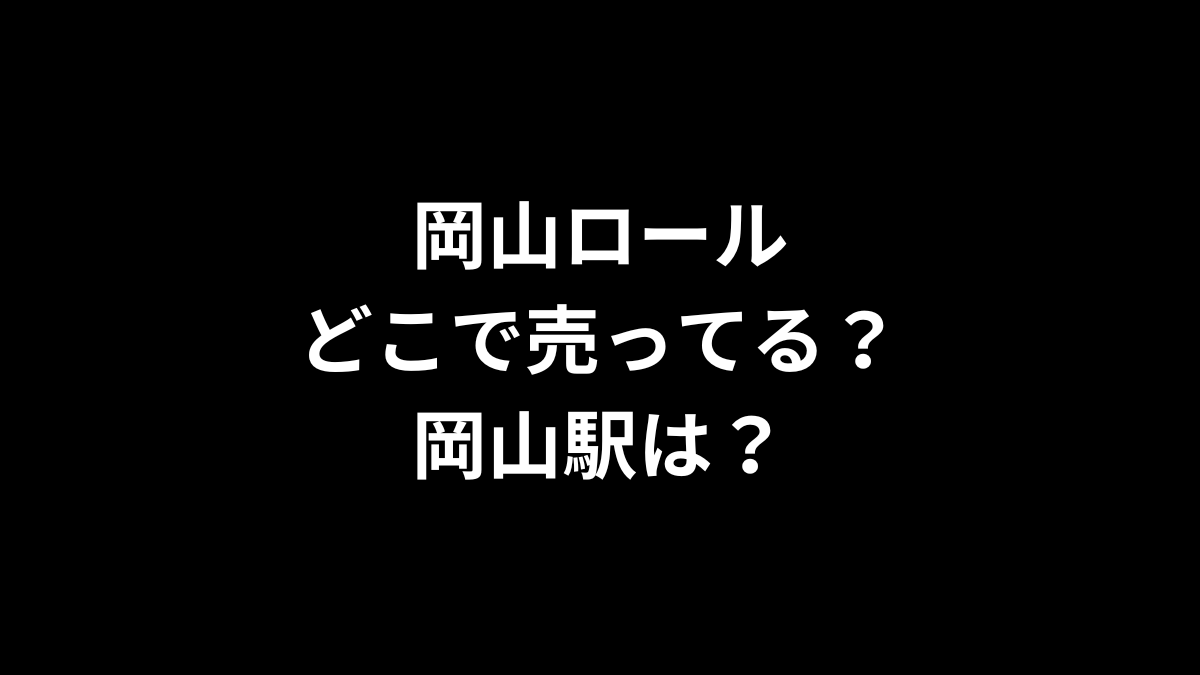 岡山ロールはどこで売ってる？岡山駅は？