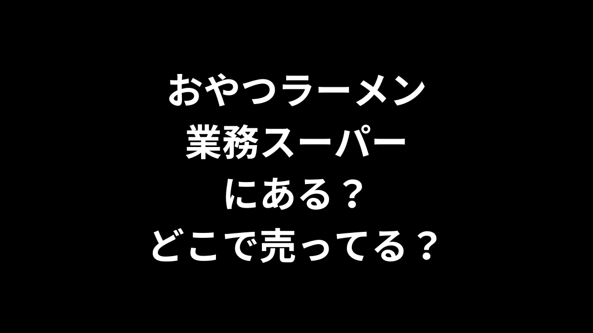 おやつラーメンは業務スーパーにある？どこで売ってる？