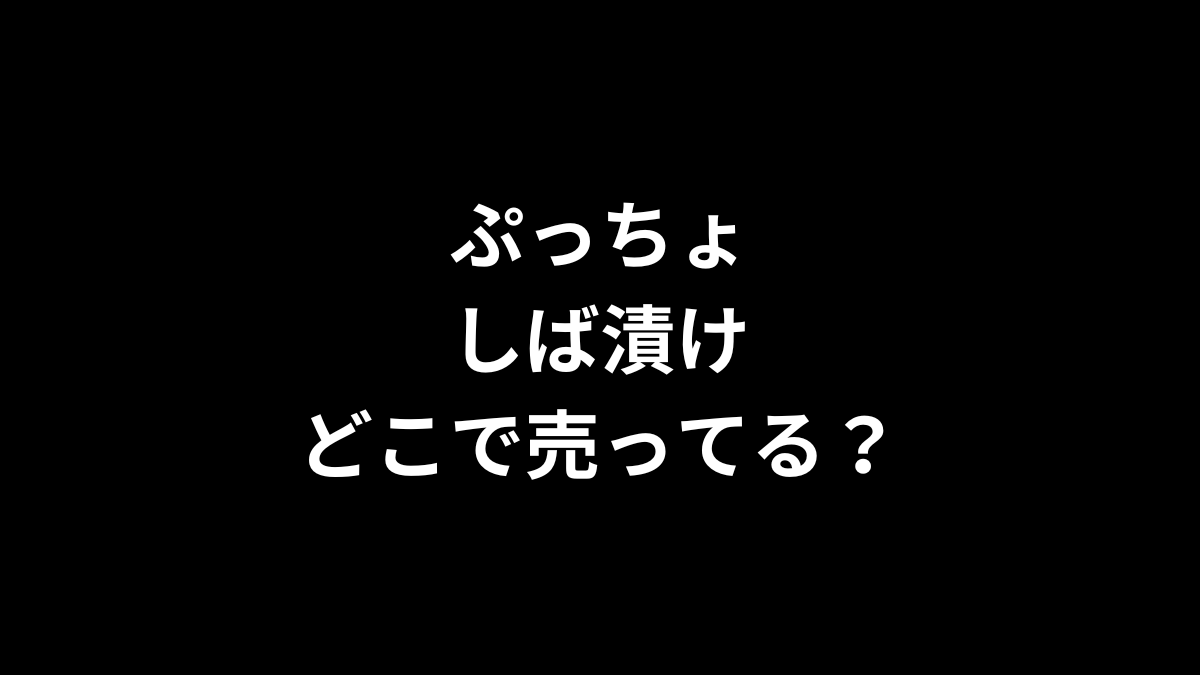 ぷっちょ しば漬けはどこで売ってる？