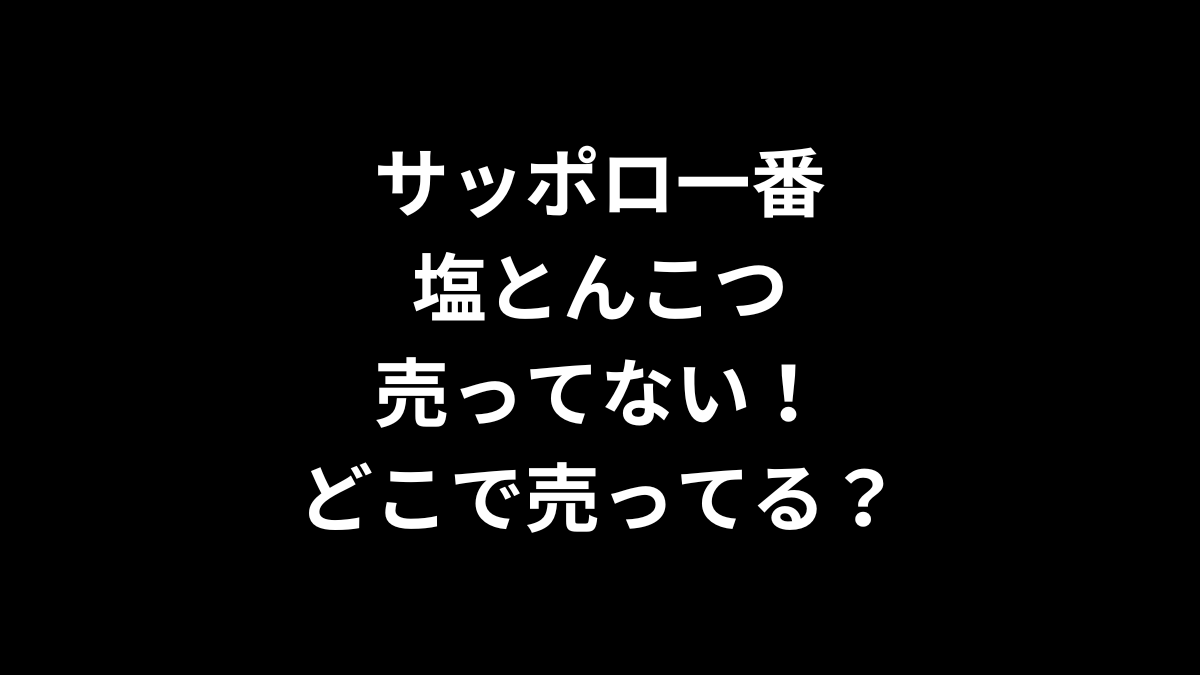 サッポロ一番 塩とんこつが売ってない！どこで売ってる？