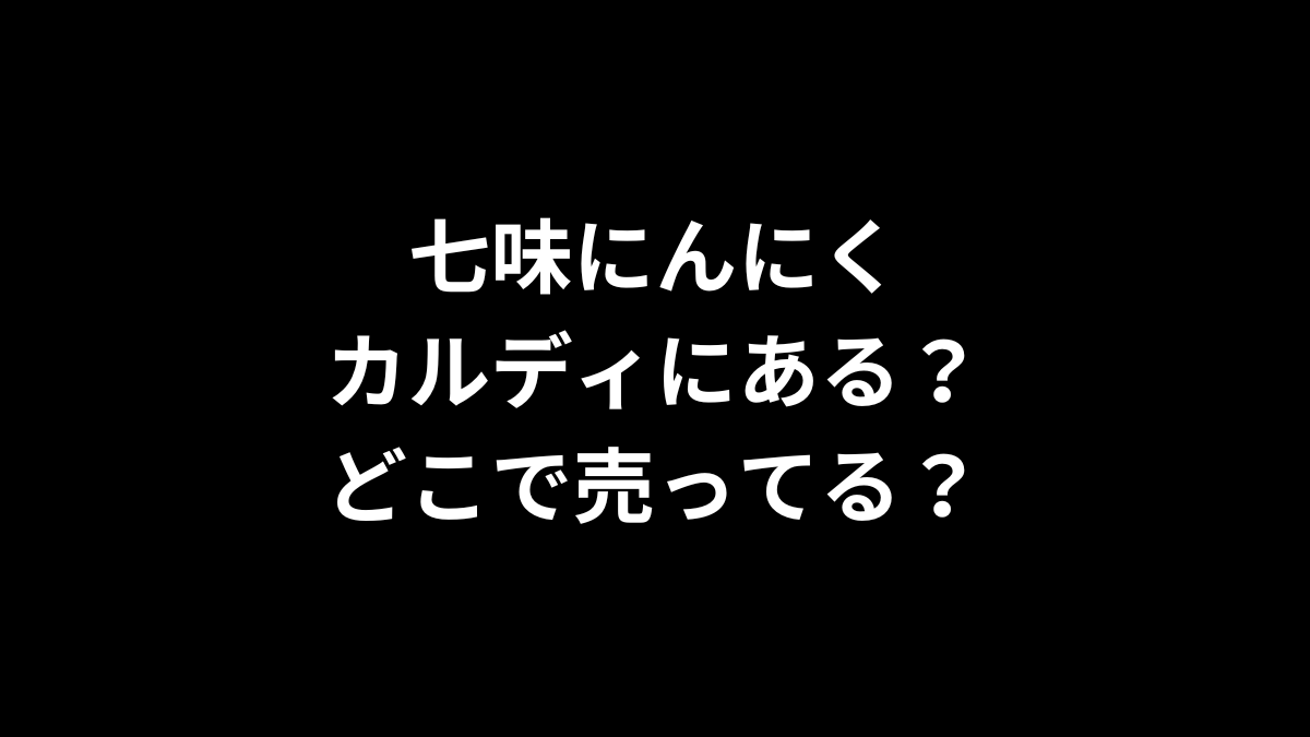 七味にんにくはカルディにある？どこで売ってる？