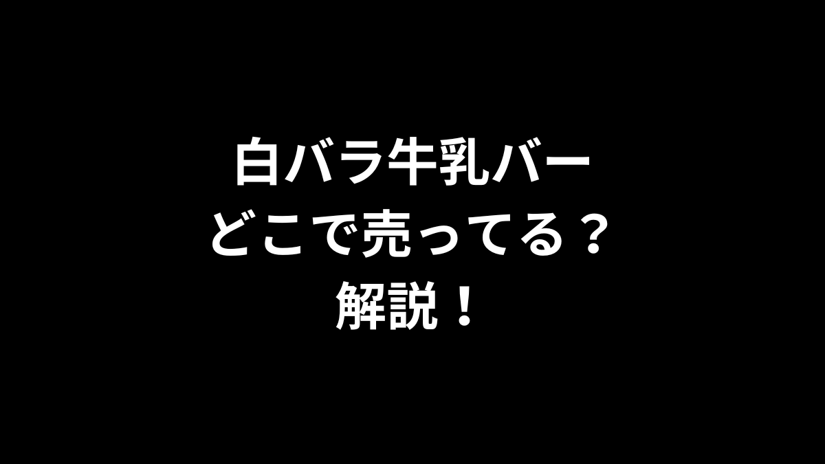 白バラ牛乳バーはどこで売ってるのかを解説！