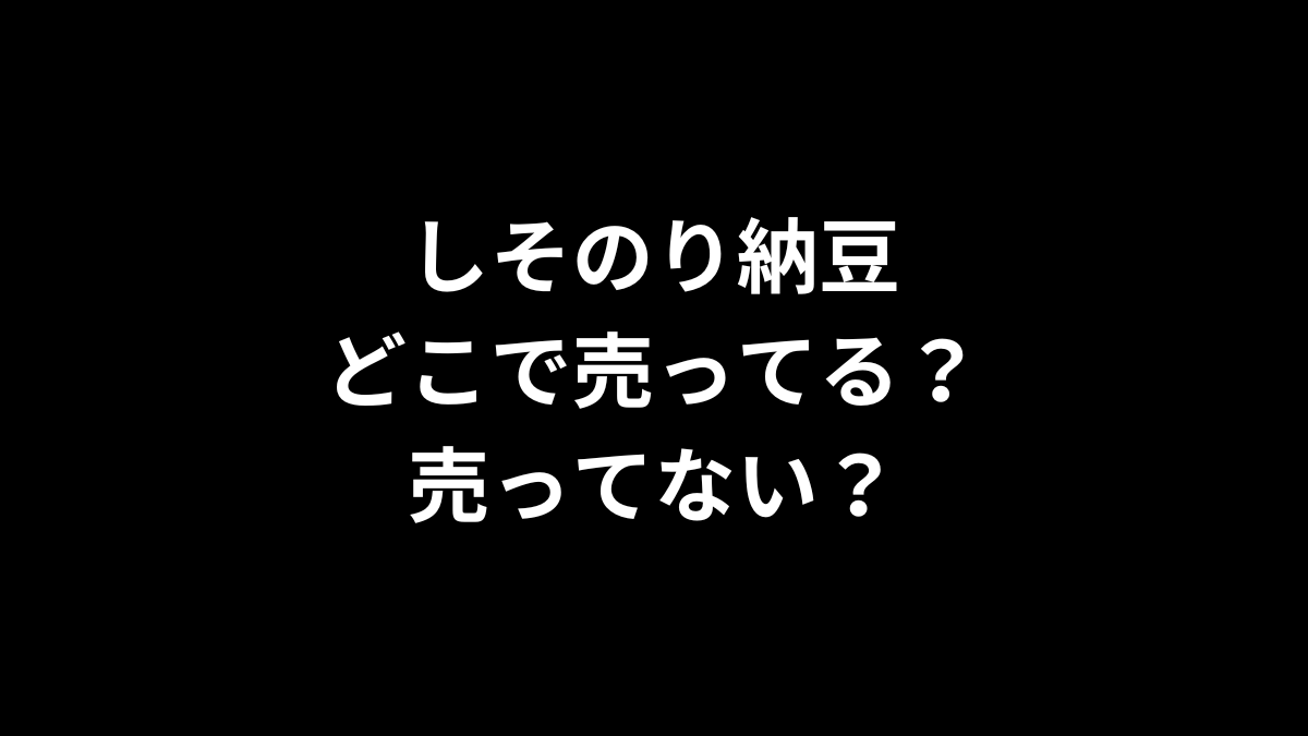 しそのり納豆はどこで売ってる？売ってない？