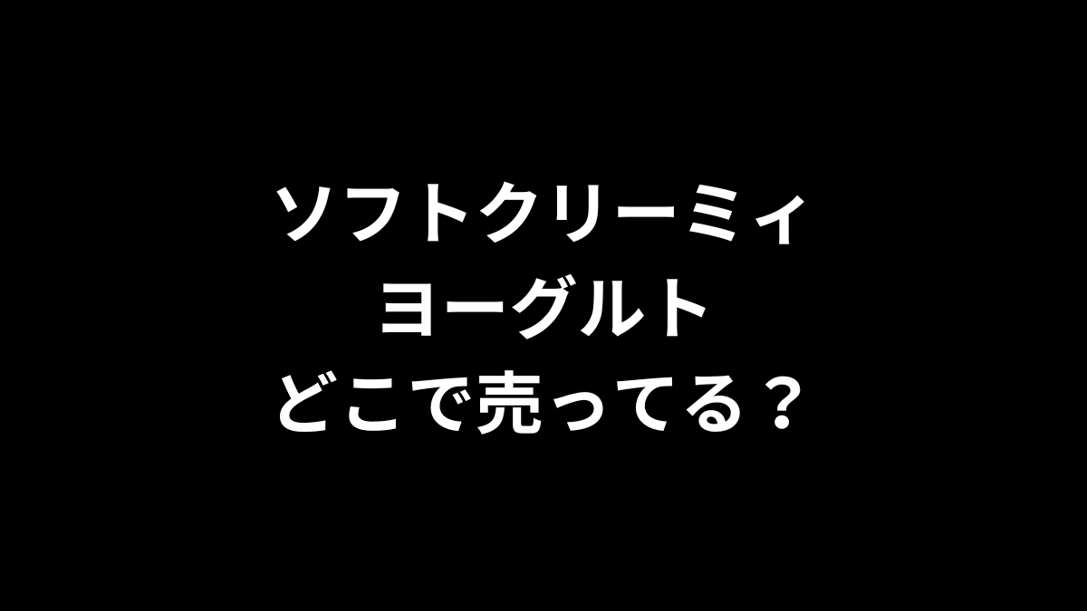 ソフトクリーミィヨーグルトはどこで売ってる？