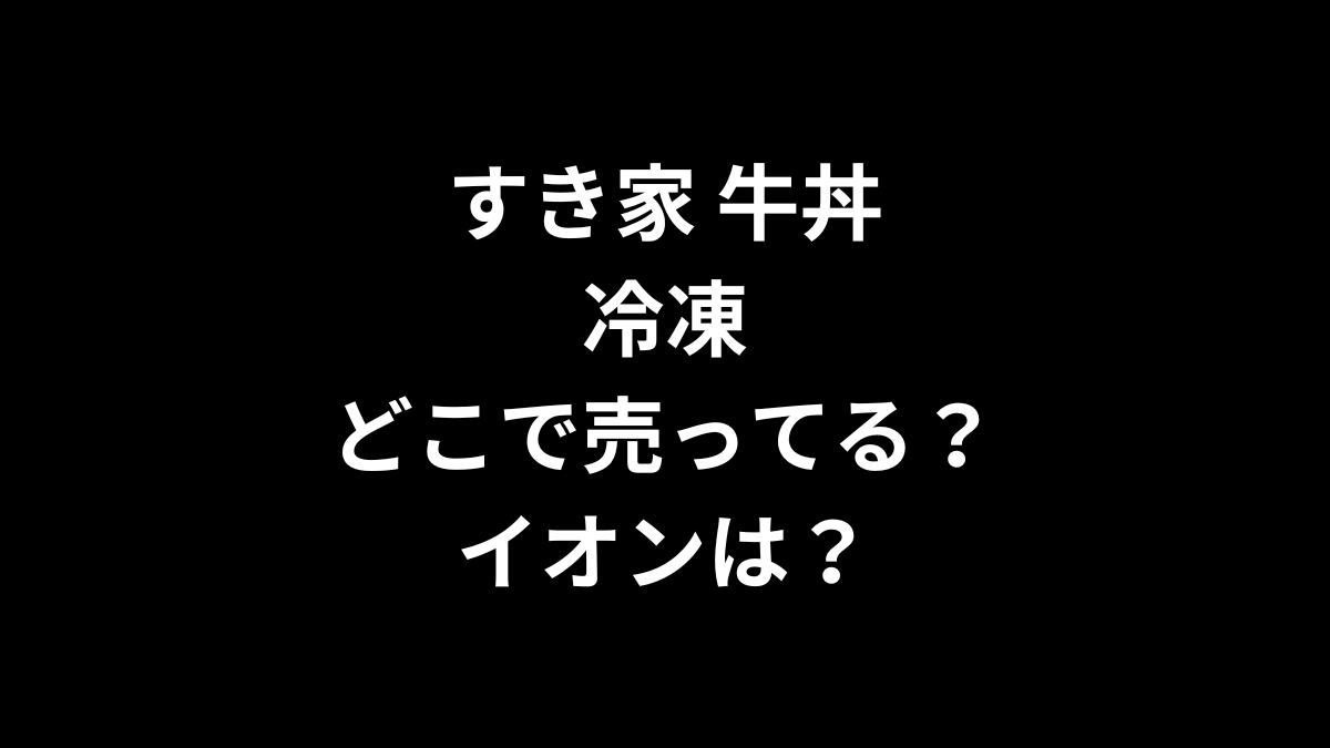 すき家 牛丼 冷凍はどこで売ってる？イオンは？