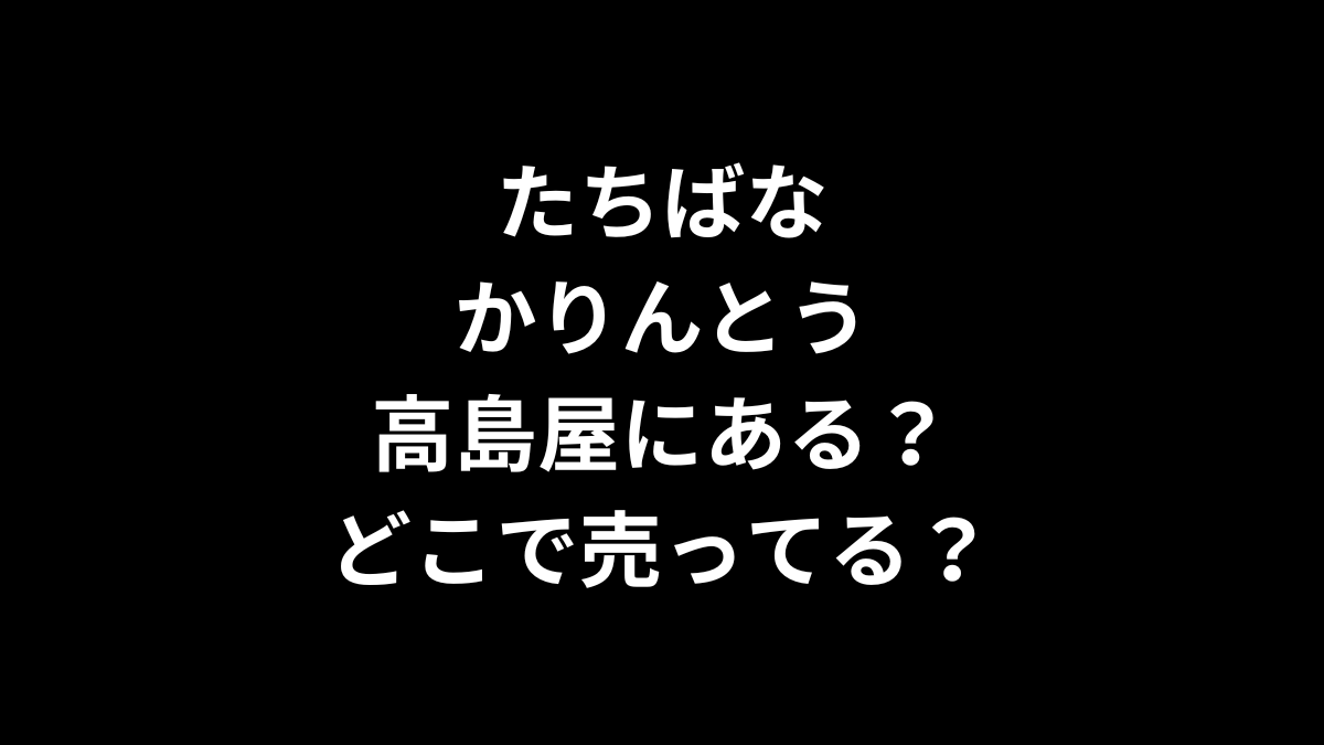 たちばな かりんとう は高島屋にある？どこで売ってる？