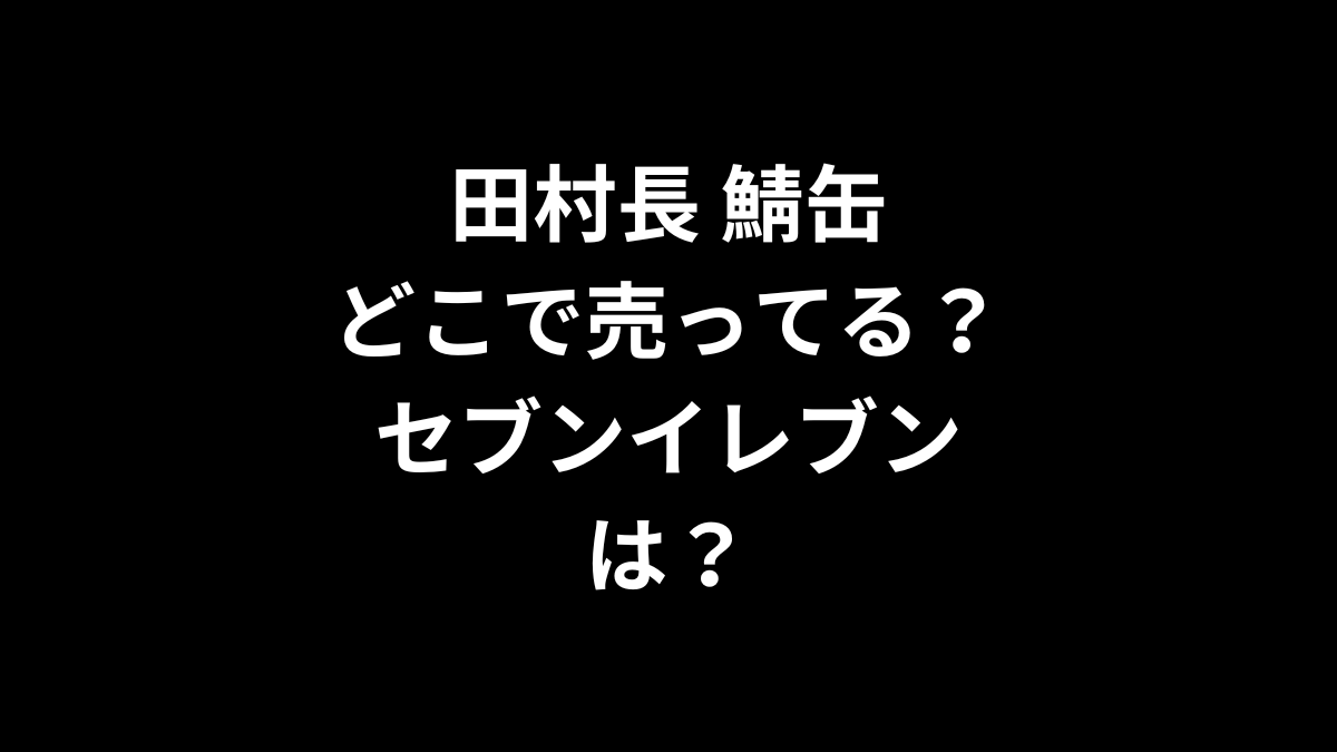 田村長 鯖缶はどこで売ってる？セブンイレブンは？