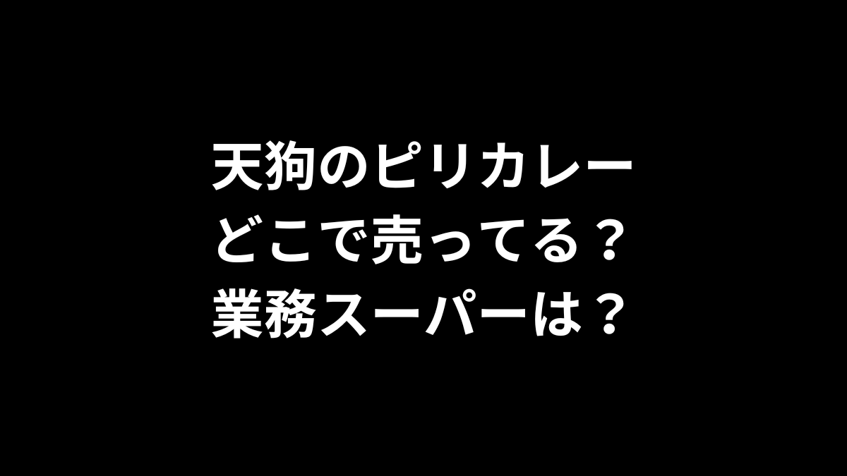 天狗のピリカレーはどこで売ってる？業務スーパーは？