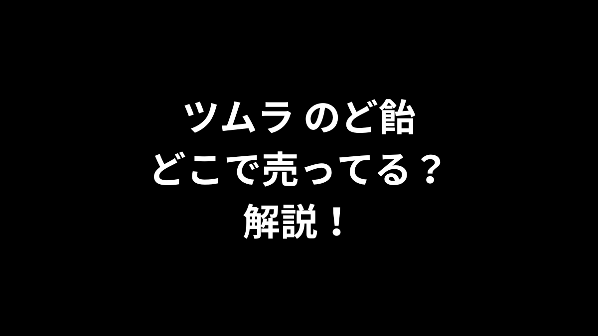 ツムラ のど飴はどこで売ってるのかを解説！