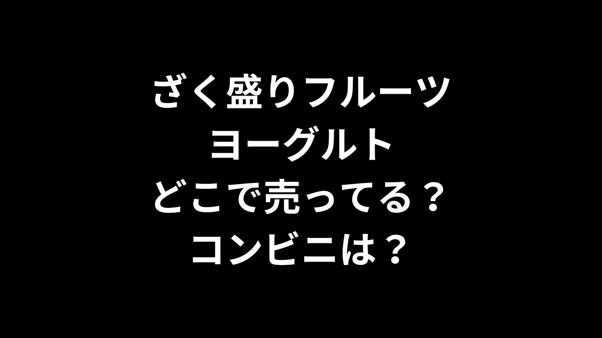 ざく盛りフルーツヨーグルトはどこで売ってる？コンビニは？