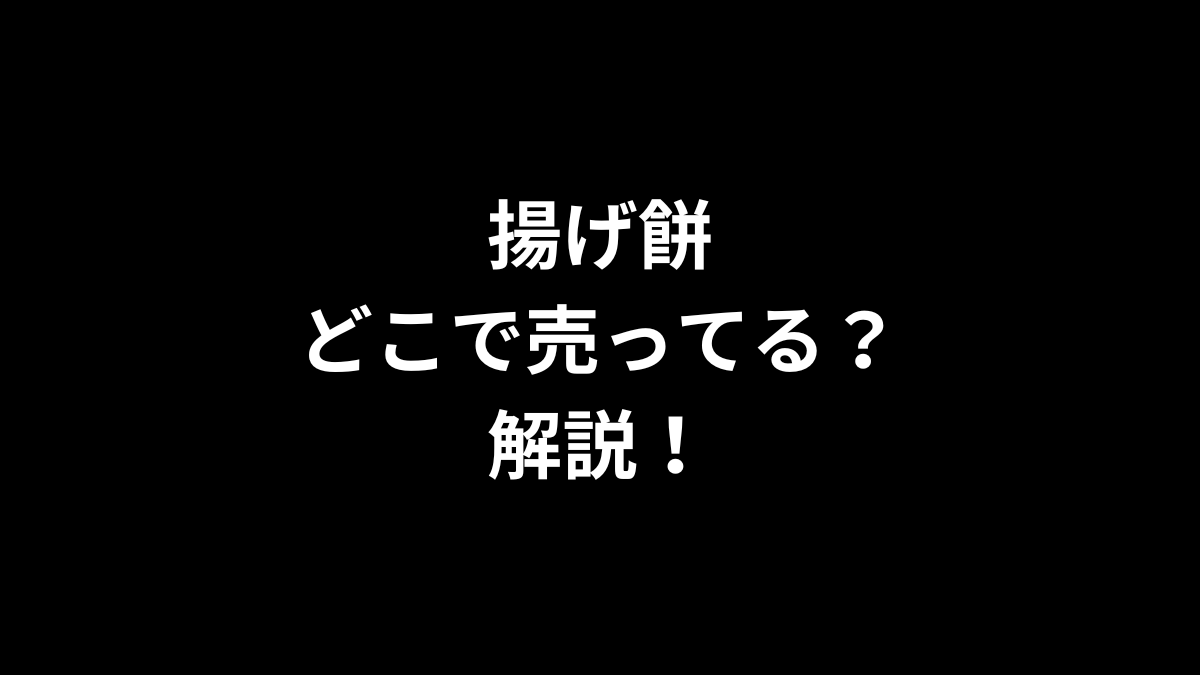 揚げ餅はどこで売ってる？解説！