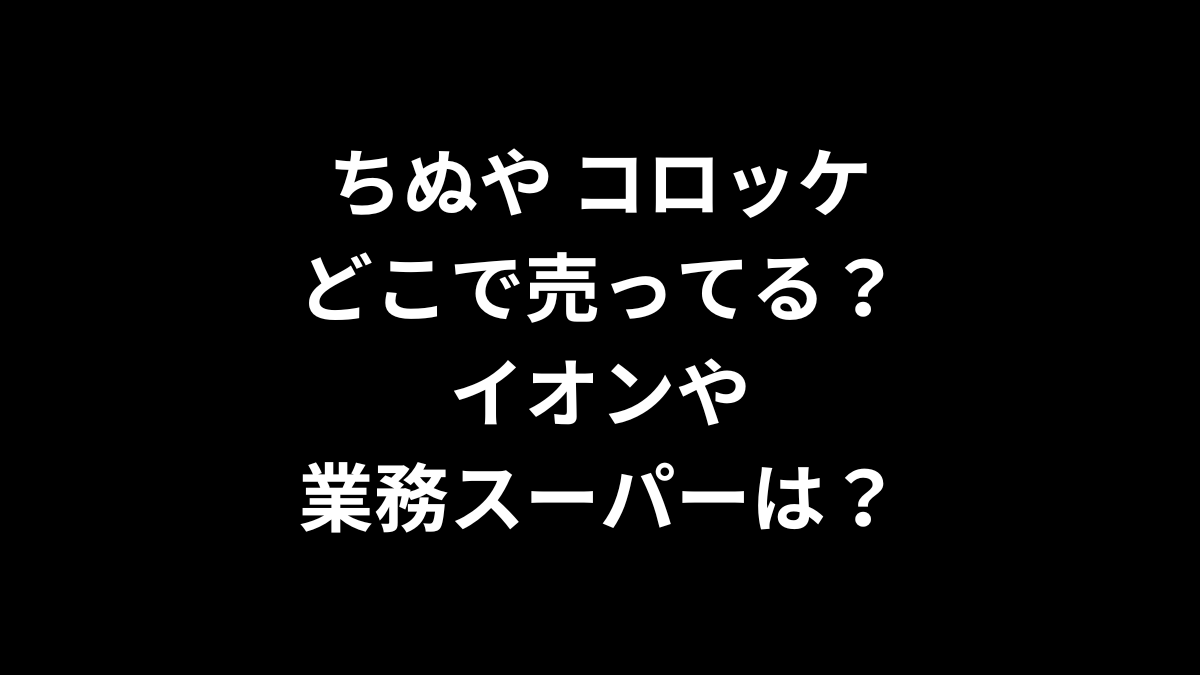 ちぬや コロッケはどこで売ってる？イオンや業務スーパーは？