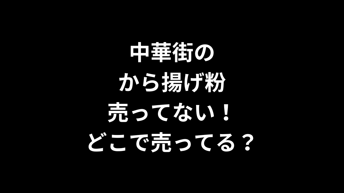 中華街のから揚げ粉が売ってない！どこで売ってる？