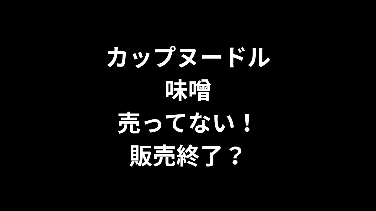 カップヌードル 味噌が売ってない！販売終了？