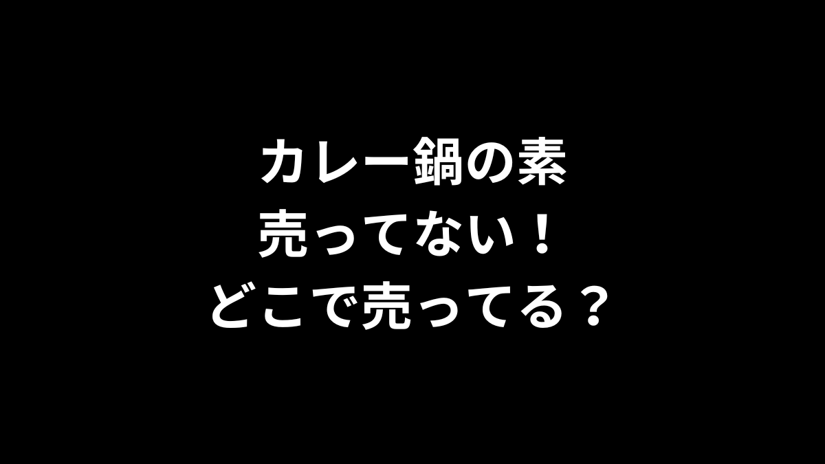 カレー鍋の素が売ってない！どこで売ってる？