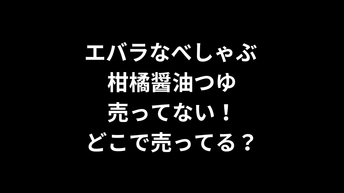 エバラなべしゃぶ 柑橘醤油つゆが売ってない！どこで売ってる？