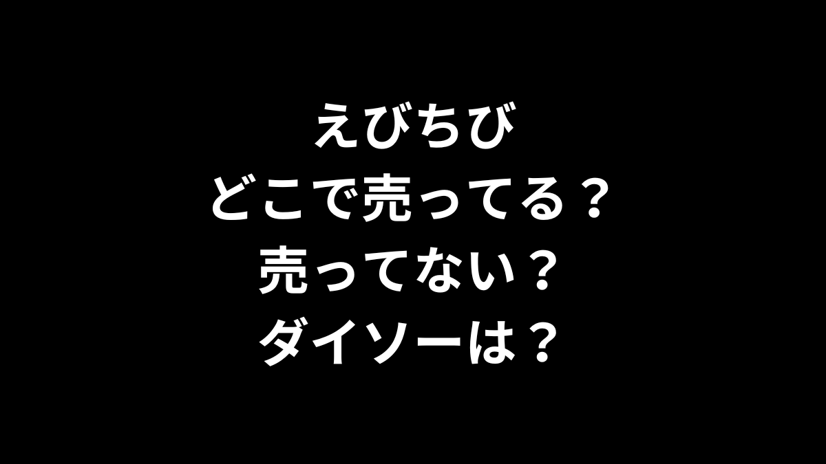 えびちびはどこで売ってる？売ってない？ダイソーは？