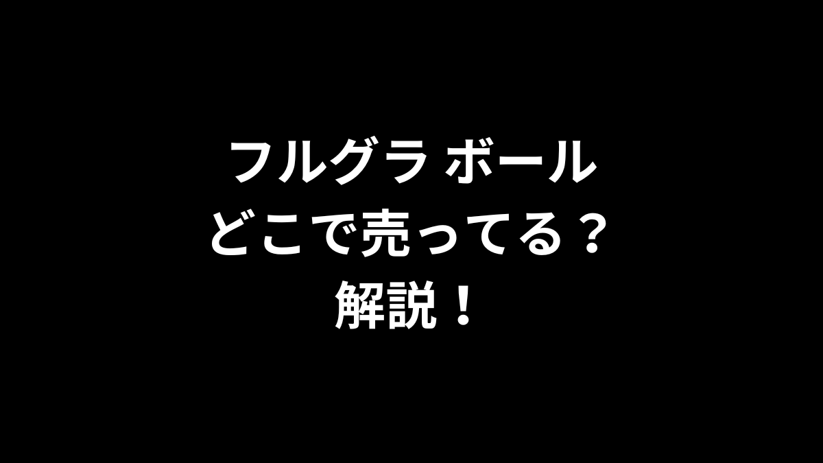 フルグラ ボールはどこで売ってるのかを解説！