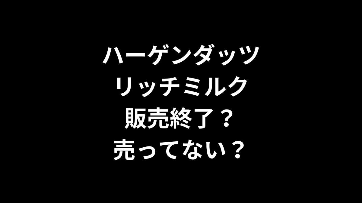 ハーゲンダッツ リッチミルクは販売終了？売ってない？