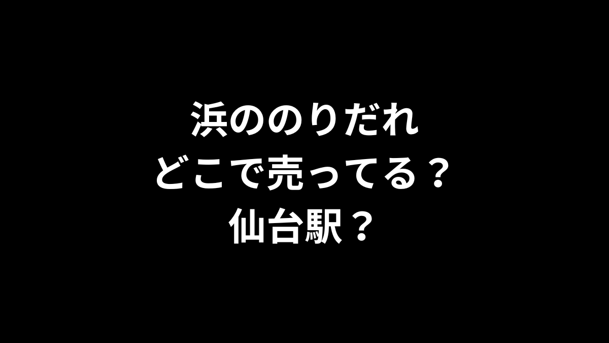 浜ののりだれはどこで売ってる？仙台駅は？
