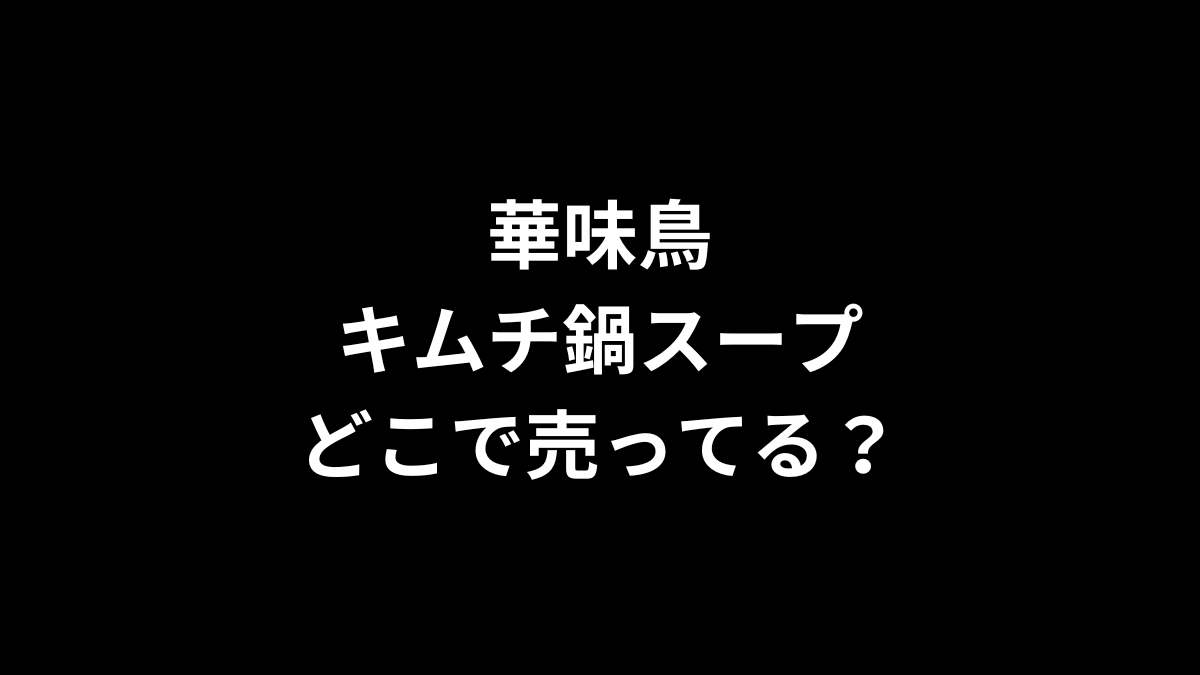 華味鳥 キムチ鍋スープはどこで売ってる？