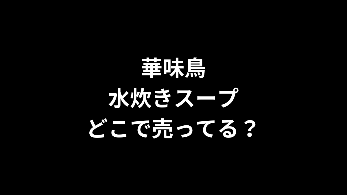 華味鳥 水炊きスープはどこで売ってる？