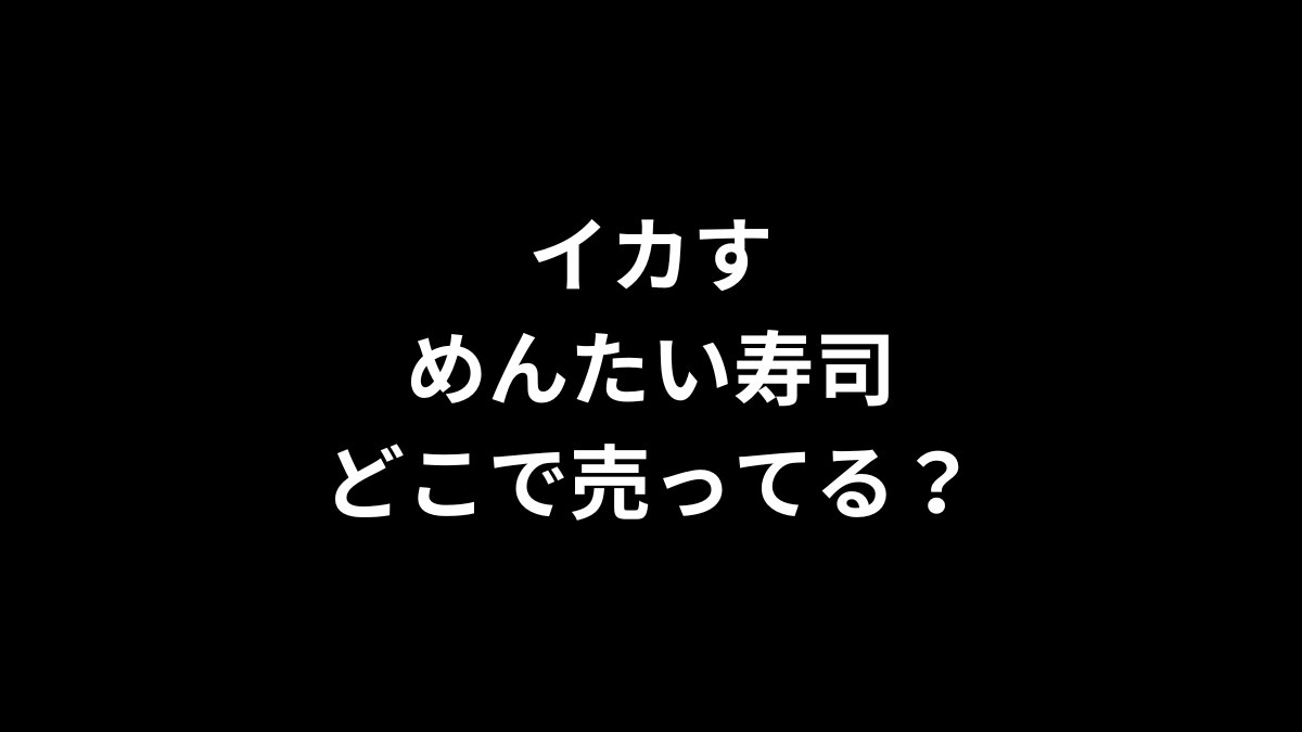イカすめんたい寿司はどこで売ってる？