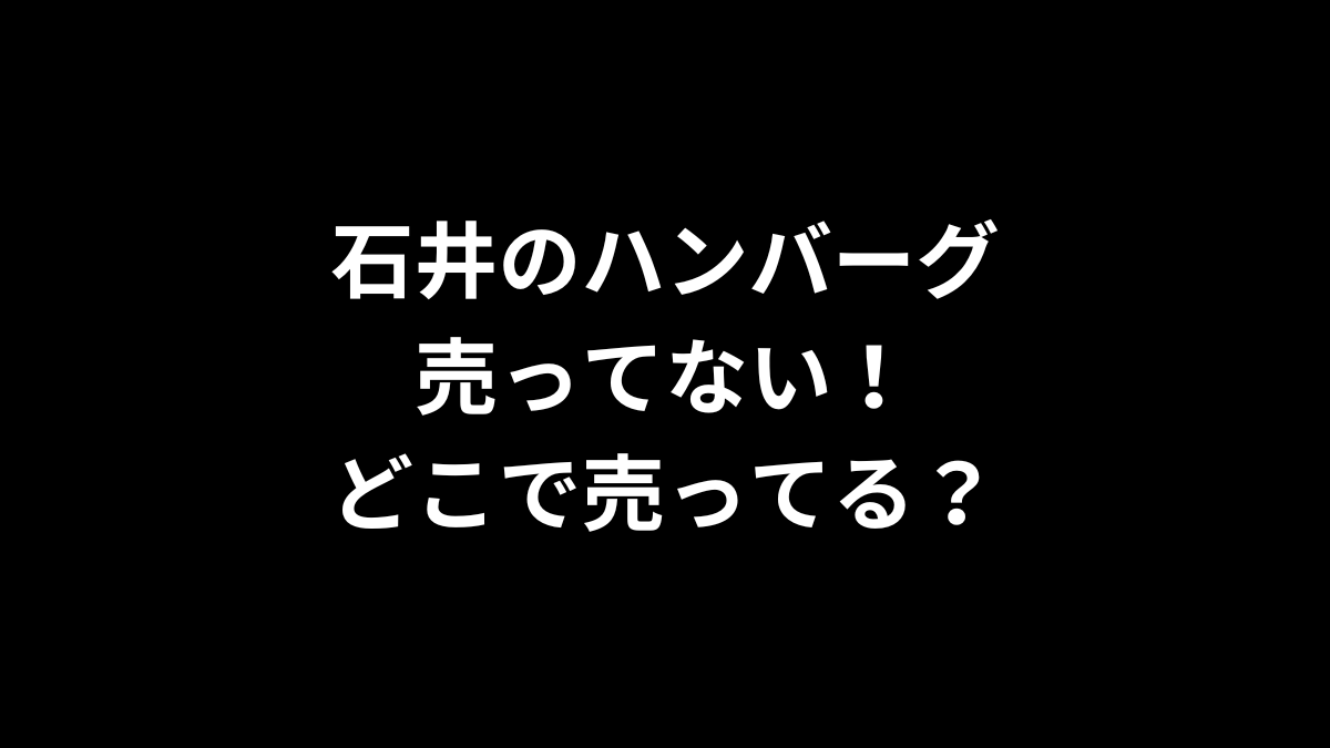 石井のハンバーグが売ってない！どこで売ってる？